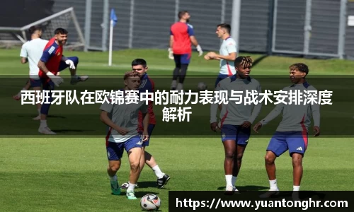 西班牙队在欧锦赛中的耐力表现与战术安排深度解析